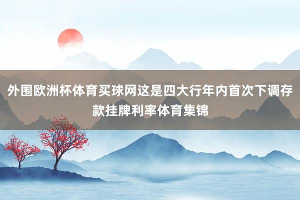 外围欧洲杯体育买球网这是四大行年内首次下调存款挂牌利率体育集锦