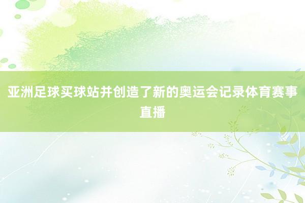 亚洲足球买球站并创造了新的奥运会记录体育赛事直播