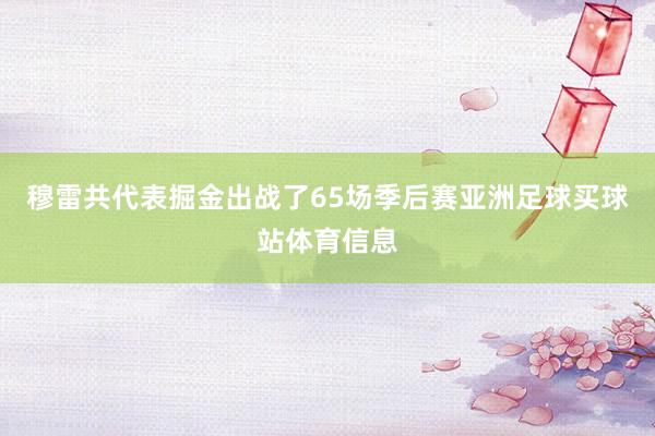 穆雷共代表掘金出战了65场季后赛亚洲足球买球站体育信息