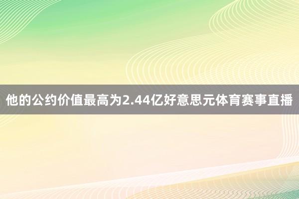 他的公约价值最高为2.44亿好意思元体育赛事直播