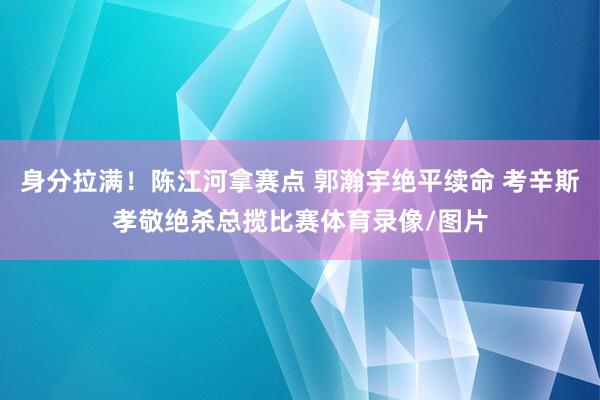 身分拉满！陈江河拿赛点 郭瀚宇绝平续命 考辛斯孝敬绝杀总揽比赛体育录像/图片