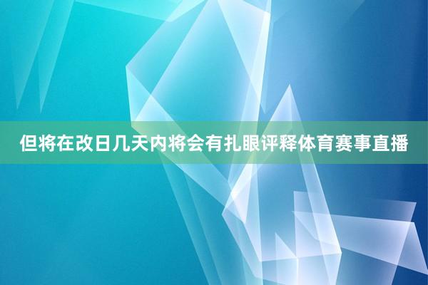 但将在改日几天内将会有扎眼评释体育赛事直播