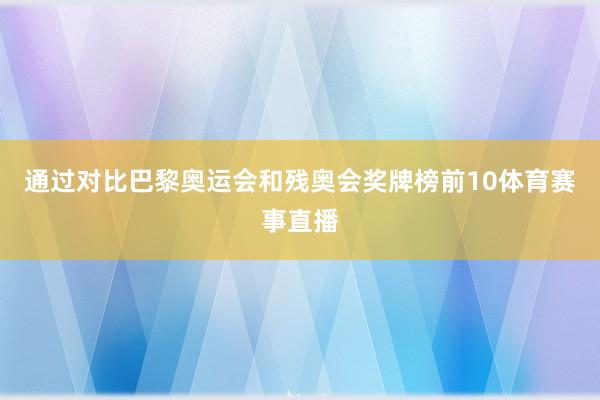 通过对比巴黎奥运会和残奥会奖牌榜前10体育赛事直播