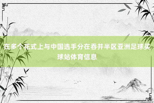 在多个花式上与中国选手分在吞并半区亚洲足球买球站体育信息