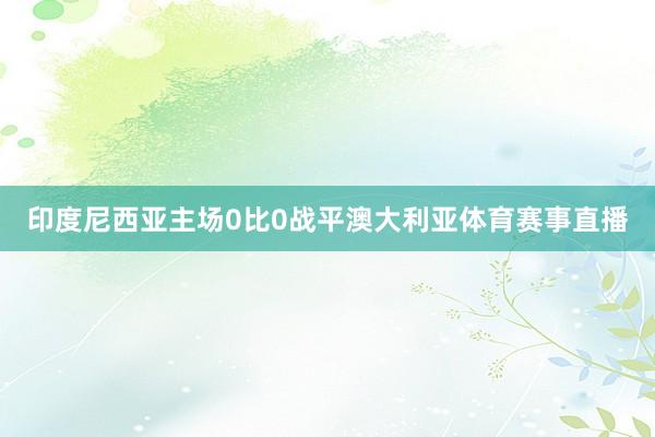 印度尼西亚主场0比0战平澳大利亚体育赛事直播