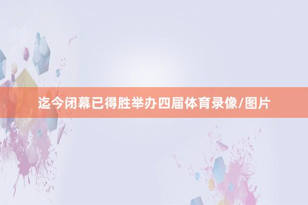 迄今闭幕已得胜举办四届体育录像/图片