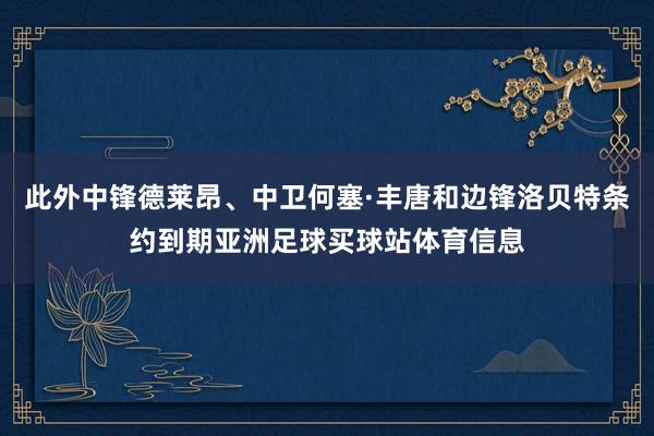 此外中锋德莱昂、中卫何塞·丰唐和边锋洛贝特条约到期亚洲足球买球站体育信息