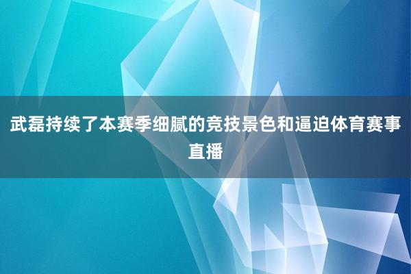 武磊持续了本赛季细腻的竞技景色和逼迫体育赛事直播