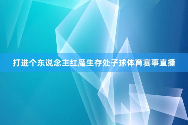 打进个东说念主红魔生存处子球体育赛事直播