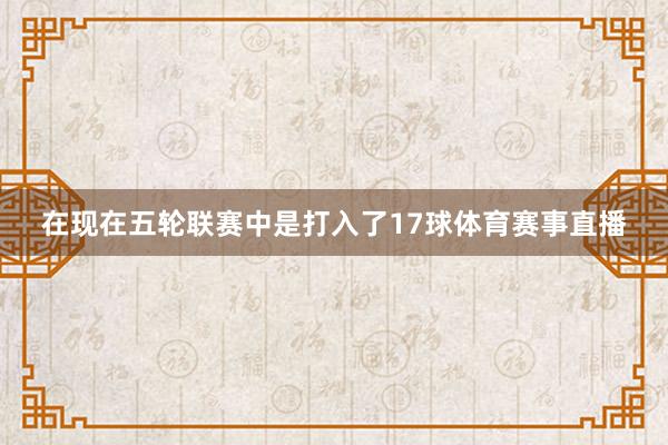 在现在五轮联赛中是打入了17球体育赛事直播