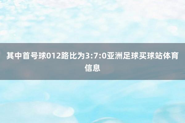 其中首号球012路比为3:7:0亚洲足球买球站体育信息