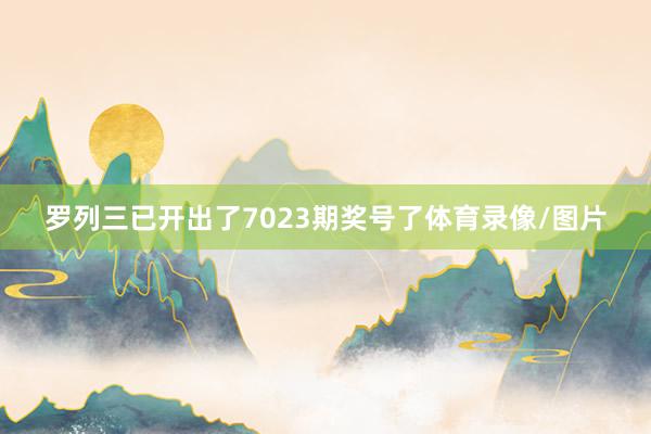 罗列三已开出了7023期奖号了体育录像/图片