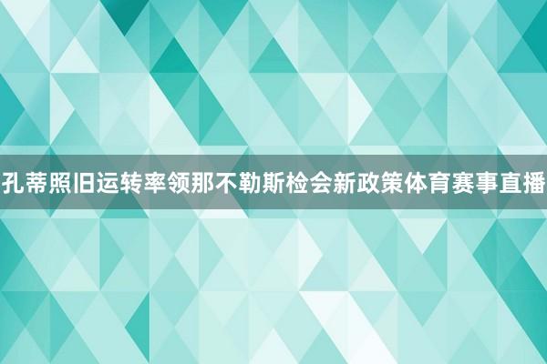 孔蒂照旧运转率领那不勒斯检会新政策体育赛事直播