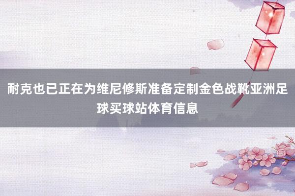 耐克也已正在为维尼修斯准备定制金色战靴亚洲足球买球站体育信息