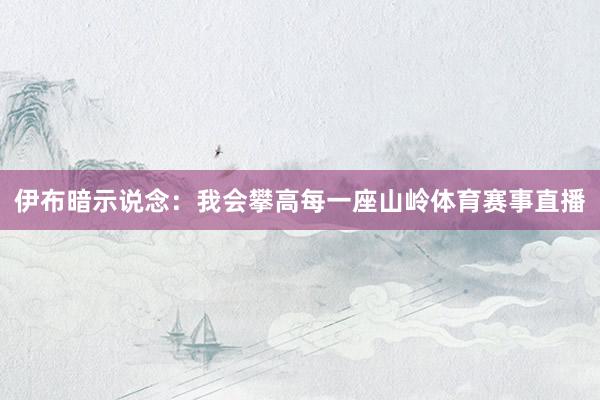 伊布暗示说念：我会攀高每一座山岭体育赛事直播