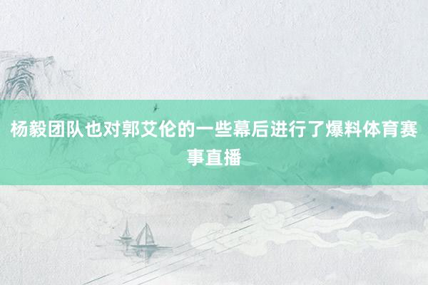 杨毅团队也对郭艾伦的一些幕后进行了爆料体育赛事直播