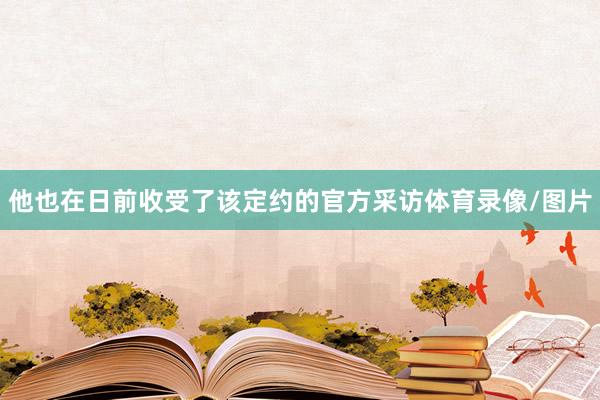 他也在日前收受了该定约的官方采访体育录像/图片