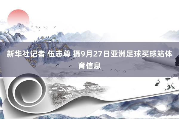 新华社记者 伍志尊 摄9月27日亚洲足球买球站体育信息