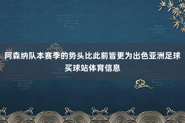 阿森纳队本赛季的势头比此前皆更为出色亚洲足球买球站体育信息