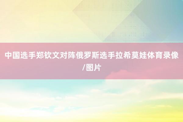 中国选手郑钦文对阵俄罗斯选手拉希莫娃体育录像/图片