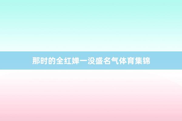 那时的全红婵一没盛名气体育集锦