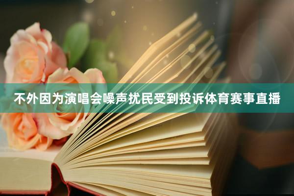 不外因为演唱会噪声扰民受到投诉体育赛事直播