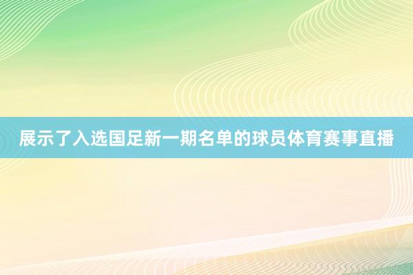 展示了入选国足新一期名单的球员体育赛事直播