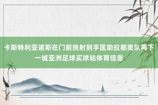 卡斯特利亚诺斯在门前挑射到手匡助拉都奥队再下一城亚洲足球买球站体育信息