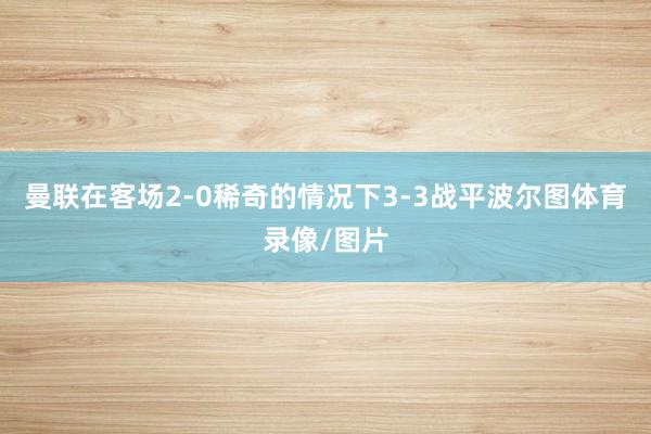 曼联在客场2-0稀奇的情况下3-3战平波尔图体育录像/图片