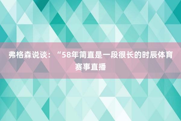 弗格森说谈：“58年简直是一段很长的时辰体育赛事直播