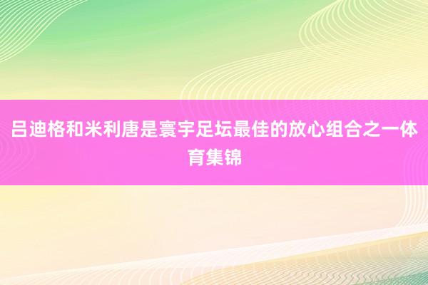 吕迪格和米利唐是寰宇足坛最佳的放心组合之一体育集锦