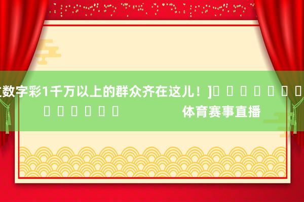 中过数字彩1千万以上的群众齐在这儿！]															                体育赛事直播